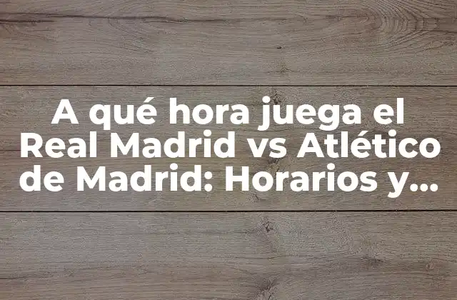 A Qué Hora Juega el Real Madrid Vs Atlético de Madrid: Horarios y Fecha de los Partidos