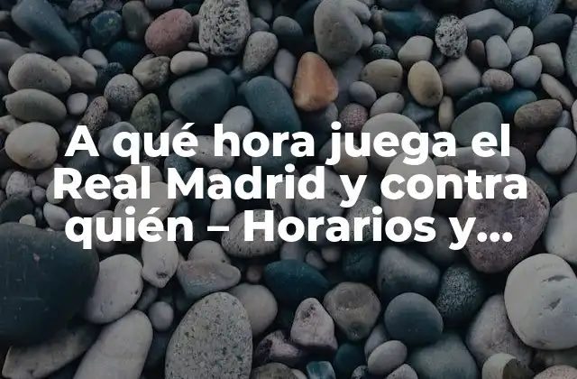 A Qué Hora Juega el Real Madrid y contra Quién – Horarios y Rivalidades