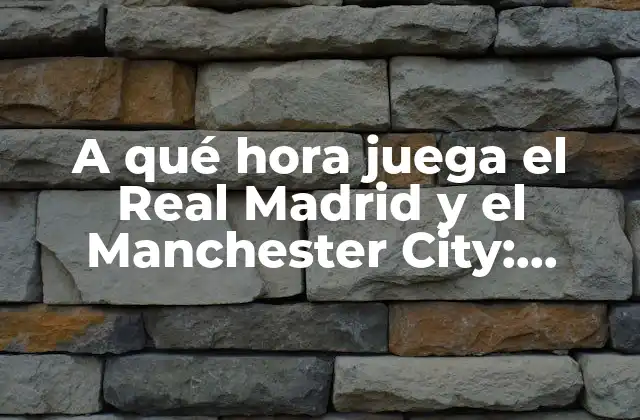 A Qué Hora Juega el Real Madrid y el Manchester City: Horarios y Partidos