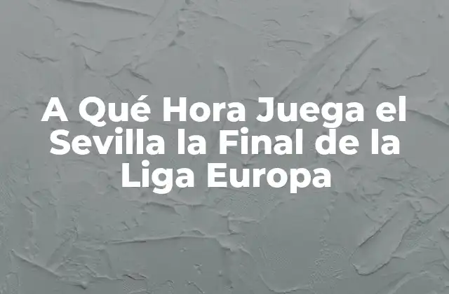 A Qué Hora Juega el Sevilla la Final de la Liga Europa