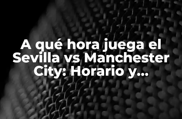 A Qué Hora Juega el Sevilla Vs Manchester City: Horario y Programmación