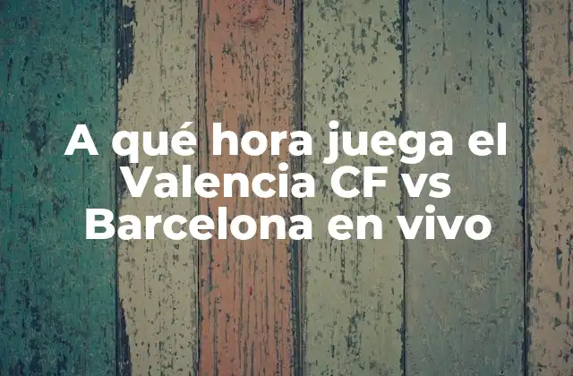A Qué Hora Juega el Valencia Cf Vs Barcelona en Vivo