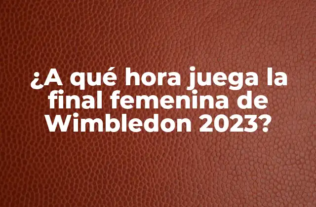 ¿a Qué Hora Juega la Final Femenina de Wimbledon 2023?