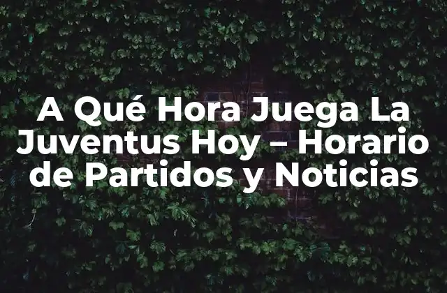 A Qué Hora Juega la Juventus Hoy – Horario de Partidos y Noticias