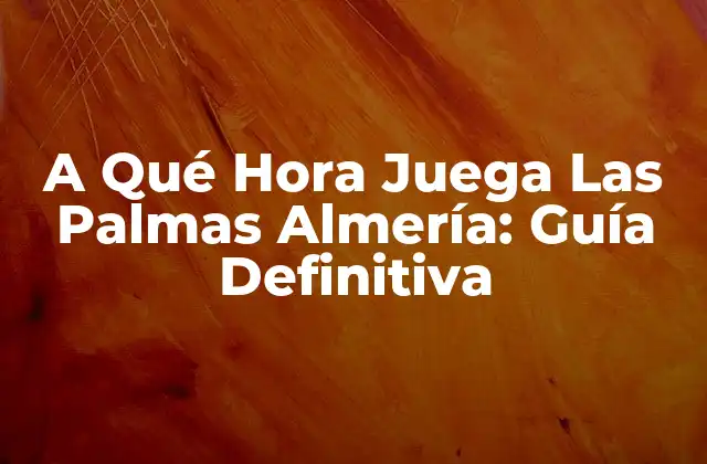 A Qué Hora Juega las Palmas Almería: Guía Definitiva