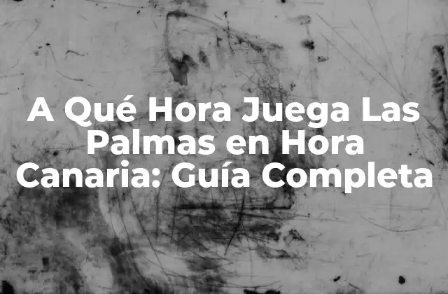 A Qué Hora Juega las Palmas en Hora Canaria: Guía Completa