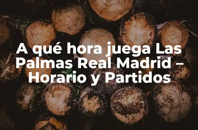 A Qué Hora Juega las Palmas Real Madrid – Horario y Partidos