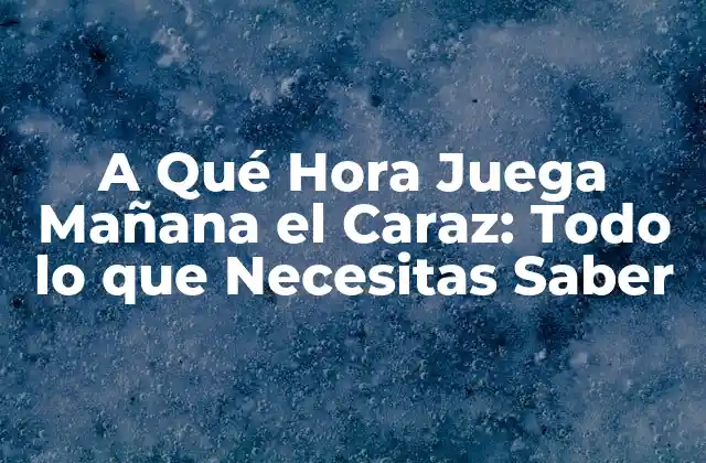 A Qué Hora Juega Mañana el Caraz: Todo Lo que Necesitas Saber