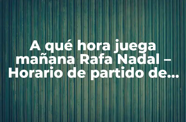 A Qué Hora Juega Mañana Rafa Nadal – Horario de Partido de Nadal
