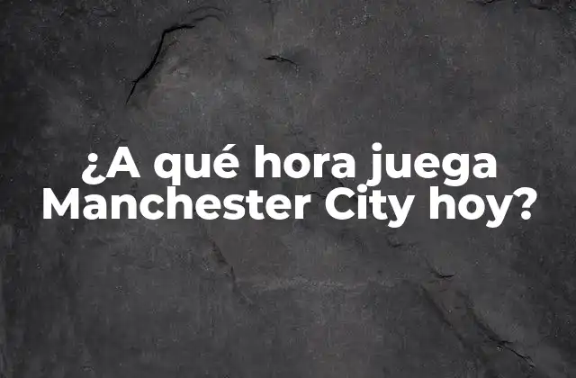 ¿a Qué Hora Juega Manchester City Hoy?