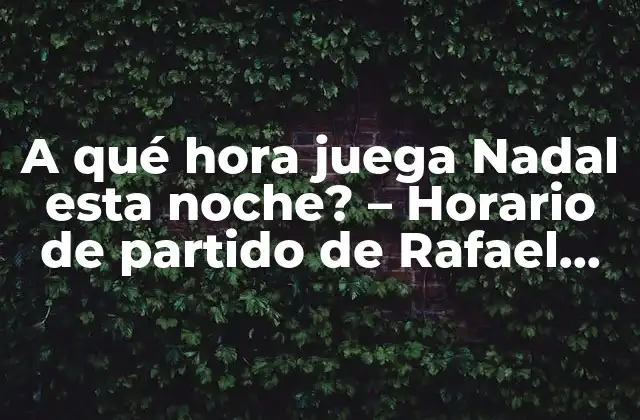 A Qué Hora Juega Nadal Esta Noche? – Horario de Partido de Rafael Nadal