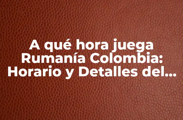 A Qué Hora Juega Rumanía Colombia: Horario y Detalles Del Partido