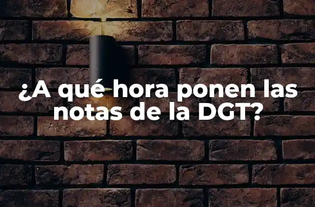 ¿a Qué Hora Ponen las Notas de la Dgt?