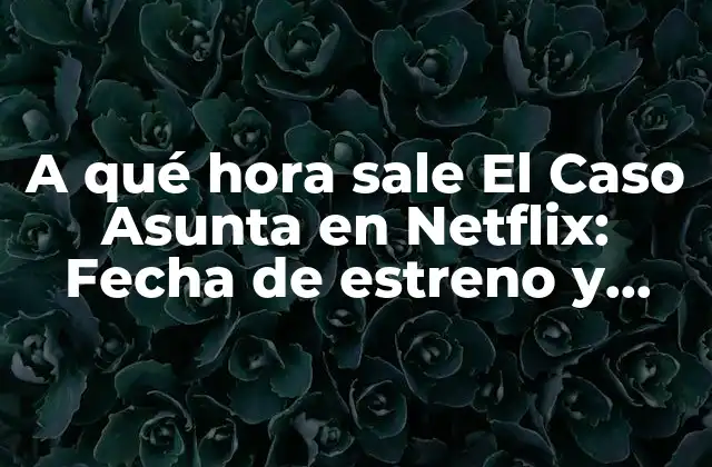 A Qué Hora Sale el Caso Asunta en Netflix: Fecha de Estreno y Detalles
