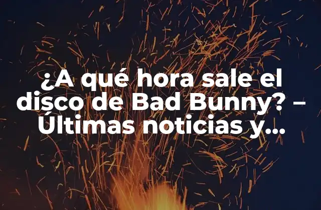 ¿a Qué Hora Sale el Disco de Bad Bunny? – Últimas Noticias y Fechas de Lanzamiento