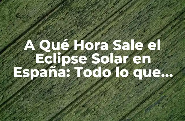 A Qué Hora Sale el Eclipse Solar en España: Todo Lo que Necesitas Saber