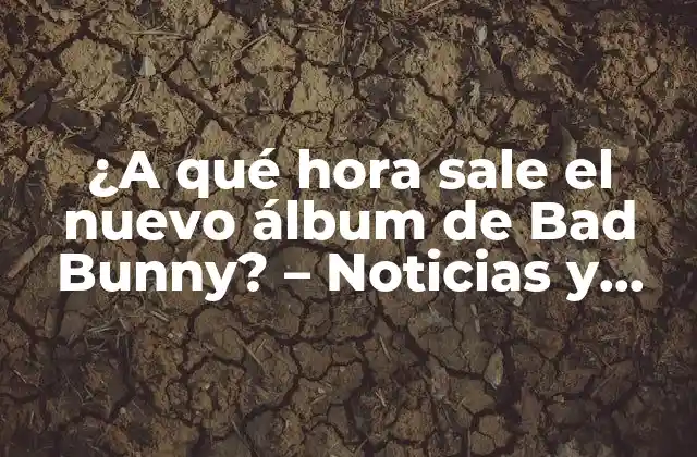 ¿a Qué Hora Sale el Nuevo Álbum de Bad Bunny? – Noticias y Detalles