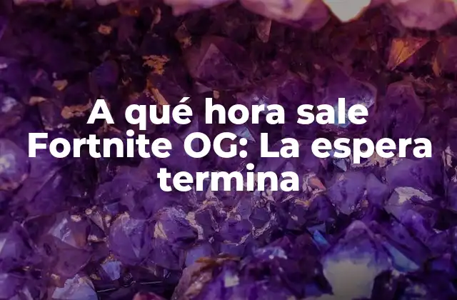 A Qué Hora Sale Fortnite Og: la Espera Termina 2 ¿Qué es Fortnite OG?
