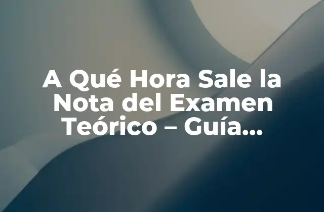 A Qué Hora Sale la Nota Del Examen Teórico – Guía Completa