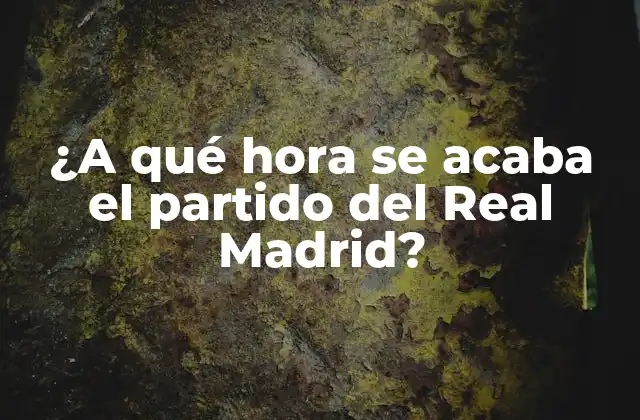 ¿a Qué Hora Se Acaba el Partido Del Real Madrid?