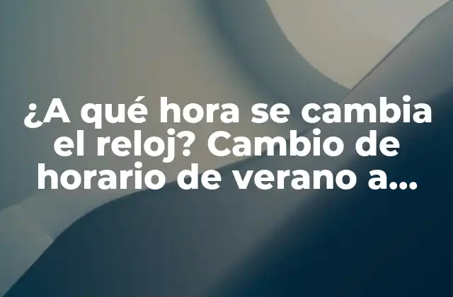 ¿a Qué Hora Se Cambia el Reloj? Cambio de Horario de Verano a Invierno