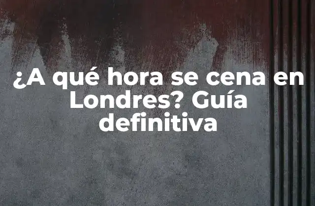 ¿a Qué Hora Se Cena en Londres? Guía Definitiva