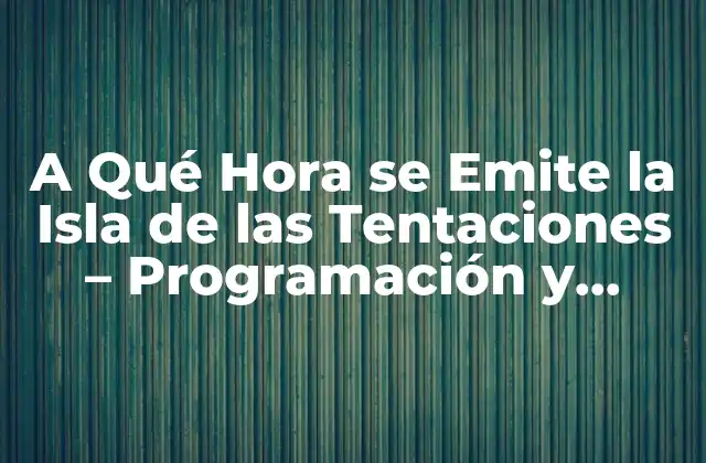 A Qué Hora Se Emite la Isla de las Tentaciones – Programación y Horarios