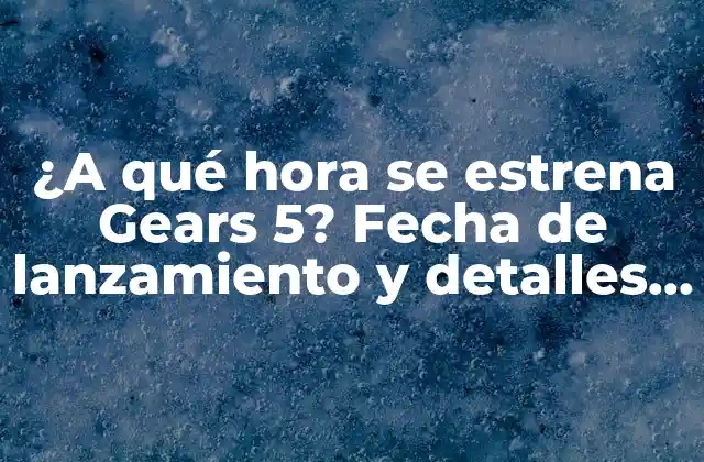 ¿a Qué Hora Se Estrena Gears 5? Fecha de Lanzamiento y Detalles de la Sexta Entrega