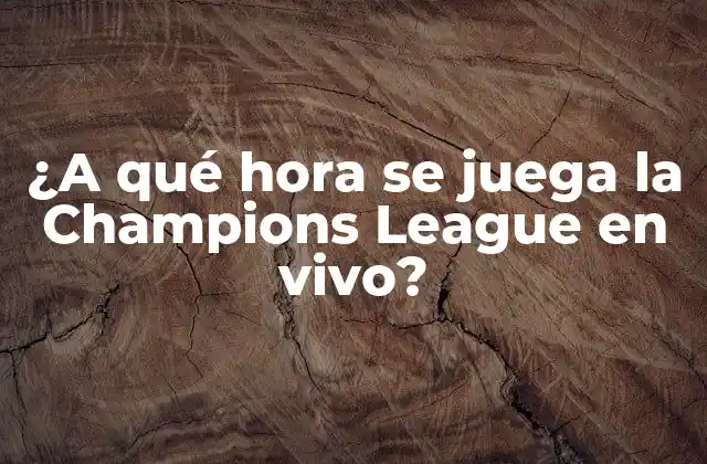 ¿a Qué Hora Se Juega la Champions League en Vivo?