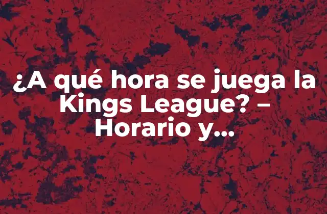 ¿a Qué Hora Se Juega la Kings League? – Horario y Transmisiones en Vivo