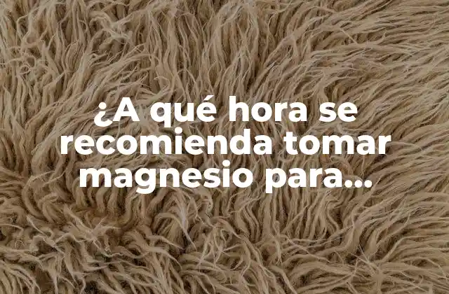 ¿a Qué Hora Se Recomienda Tomar Magnesio para Maximizar Sus Beneficios?