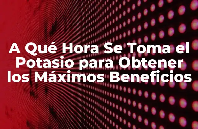 A Qué Hora Se Toma el Potasio para Obtener los Máximos Beneficios