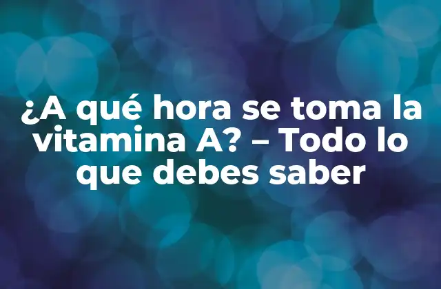 ¿a Qué Hora Se Toma la Vitamina A? – Todo Lo que Debes Saber