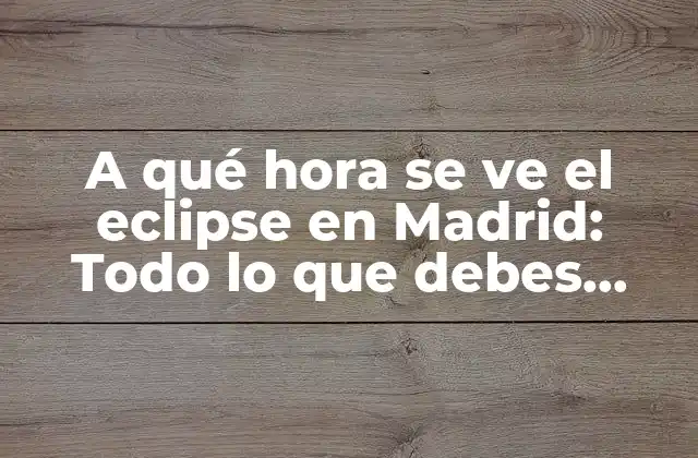 A Qué Hora Se Ve el Eclipse en Madrid: Todo Lo que Debes Saber