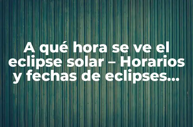 A Qué Hora Se Ve el Eclipse Solar – Horarios y Fechas de Eclipses Solares