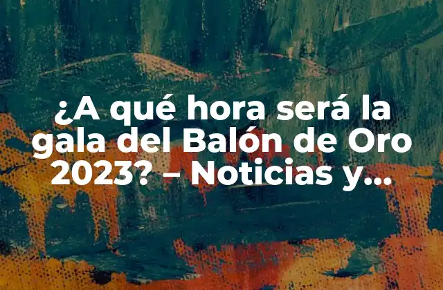 ¿a Qué Hora Será la Gala Del Balón de Oro 2023? – Noticias y Horario de Transmisión