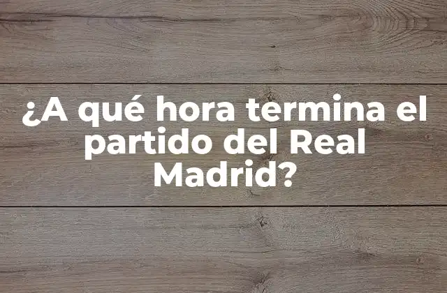 ¿a Qué Hora Termina el Partido Del Real Madrid? 2 Horario de los partidos del Real Madrid en La Liga