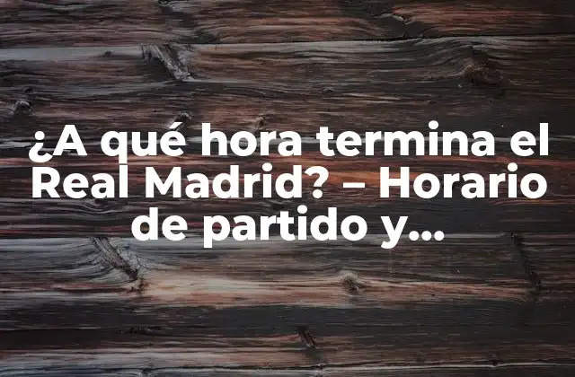¿a Qué Hora Termina el Real Madrid? - Horario de Partido y Programación 2 Horario de partido del Real Madrid en España