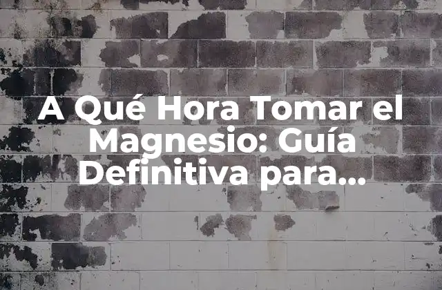 A Qué Hora Tomar el Magnesio: Guía Definitiva para Maximizar Sus Beneficios