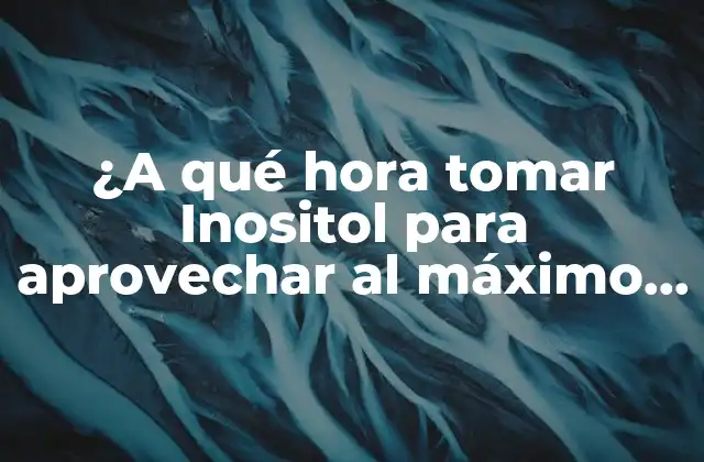 ¿a Qué Hora Tomar Inositol para Aprovechar Al Máximo Sus Beneficios?