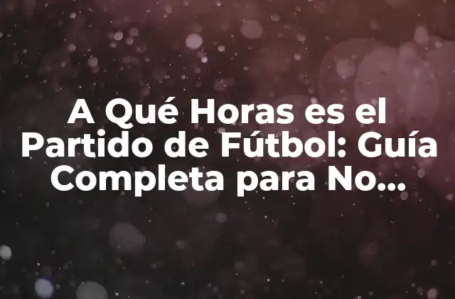 A Qué Horas es el Partido de Fútbol: Guía Completa para No Perderse Ningún Juego