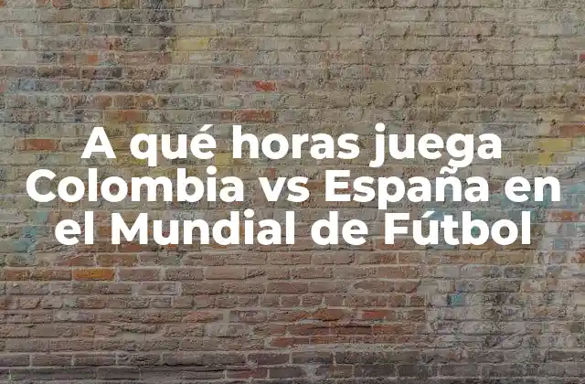 A Qué Horas Juega Colombia Vs España en el Mundial de Fútbol