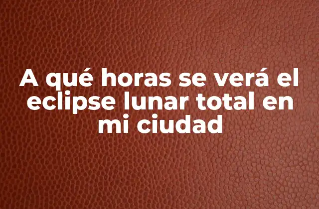 A Qué Horas Se Verá el Eclipse Lunar Total en Mi Ciudad