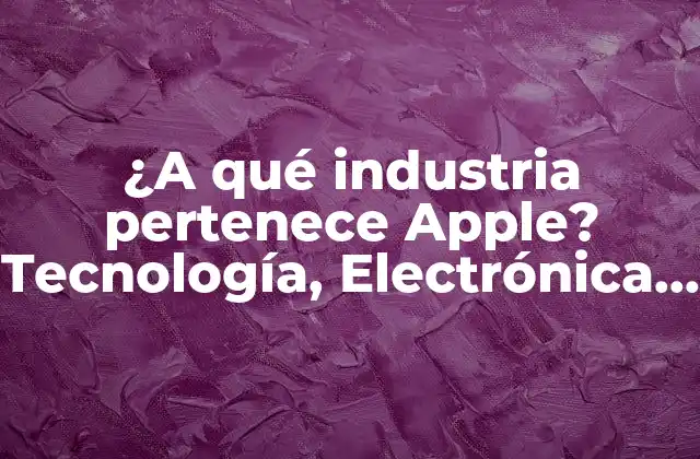 ¿a Qué Industria Pertenece Apple? Tecnología, Electrónica o Algo Más?