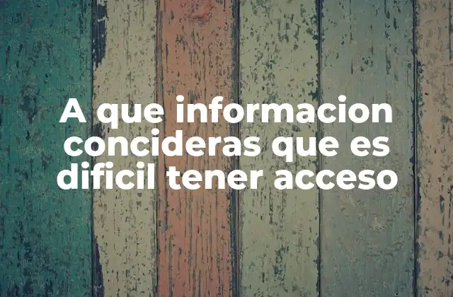 A que Informacion Concideras que es Dificil Tener Acceso