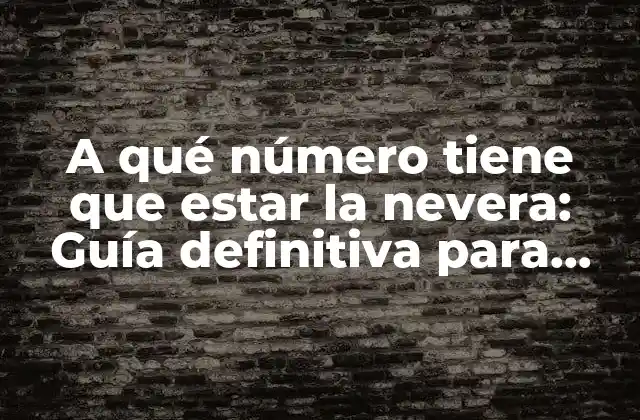 A Qué Número Tiene que Estar la Nevera: Guía Definitiva para una Refrigeración Óptima