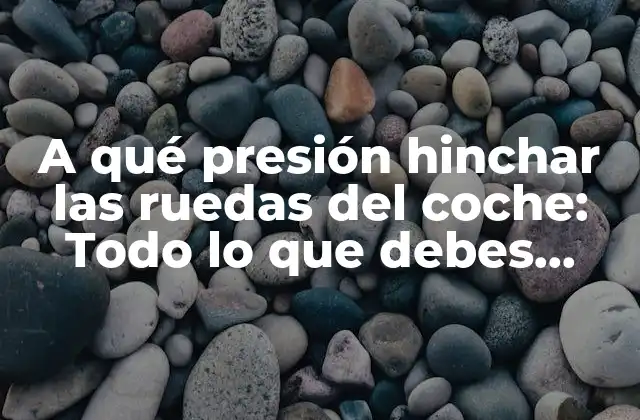 A Qué Presión Hinchar las Ruedas Del Coche: Todo Lo que Debes Saber