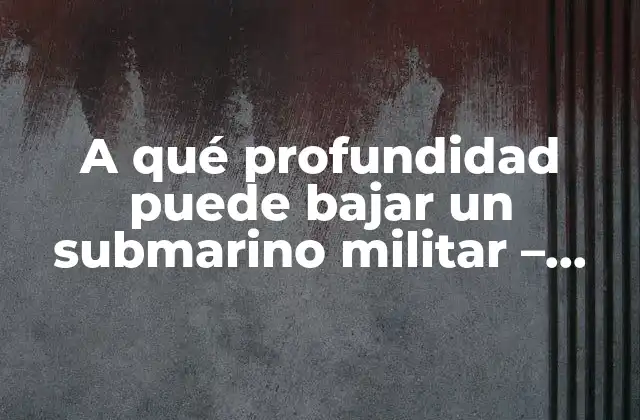 A Qué Profundidad Puede Bajar un Submarino Militar – Límites y Capacidades