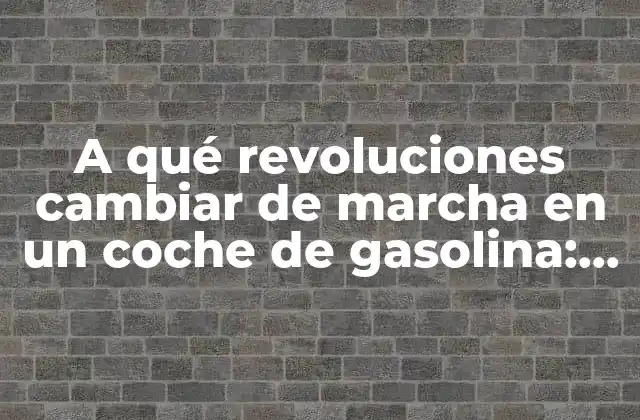 A Qué Revoluciones Cambiar de Marcha en un Coche de Gasolina: Guía Completa