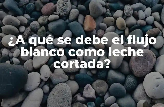 ¿a Qué Se Debe el Flujo Blanco como Leche Cortada?